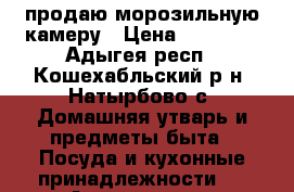 продаю морозильную камеру › Цена ­ 18 000 - Адыгея респ., Кошехабльский р-н, Натырбово с. Домашняя утварь и предметы быта » Посуда и кухонные принадлежности   . Адыгея респ.